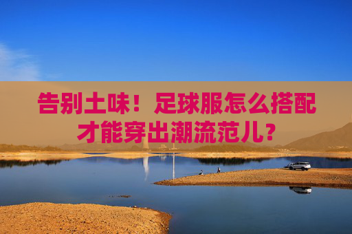 告别土味!足球服怎么搭配才能穿出潮流范儿?