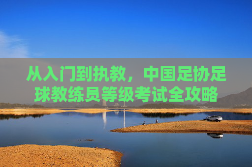 从入门到执教,中国足协足球教练员等级考试全攻略