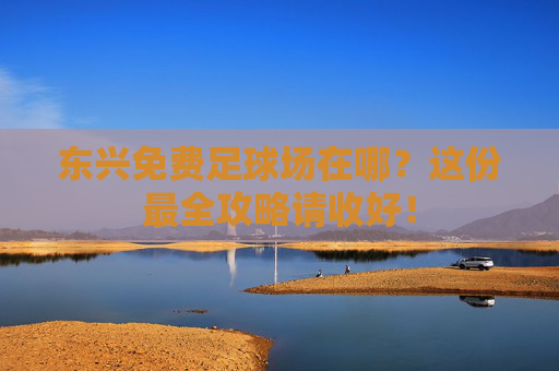 东兴免费足球场在哪?这份最全攻略请收好!