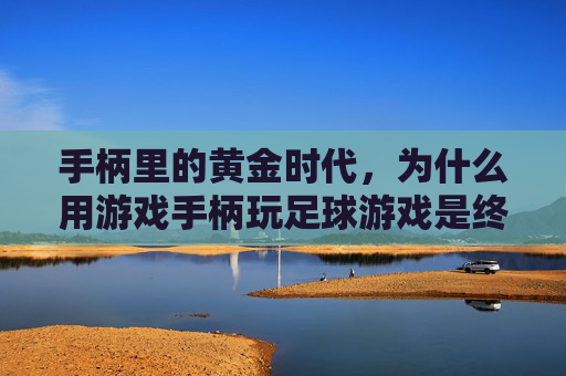手柄里的黄金时代,为什么用游戏手柄玩足球游戏是终极沉浸体验