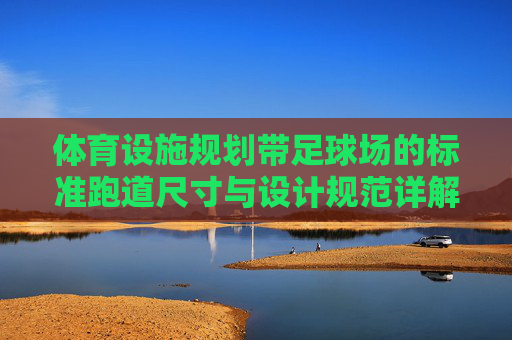 体育设施规划带足球场的标准跑道尺寸与设计规范详解