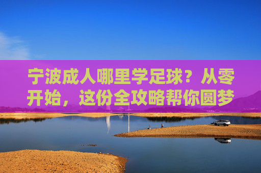 宁波成人哪里学足球?从零开始,这份全攻略帮你圆梦绿茵场!