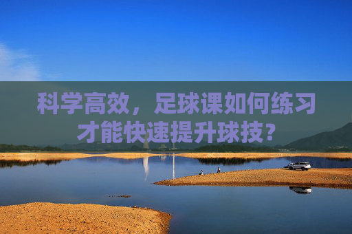 科学高效,足球课如何练习才能快速提升球技?