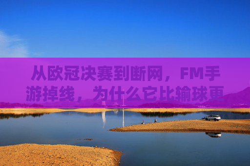 从欧冠决赛到断网,FM手游掉线,为什么它比输球更痛?