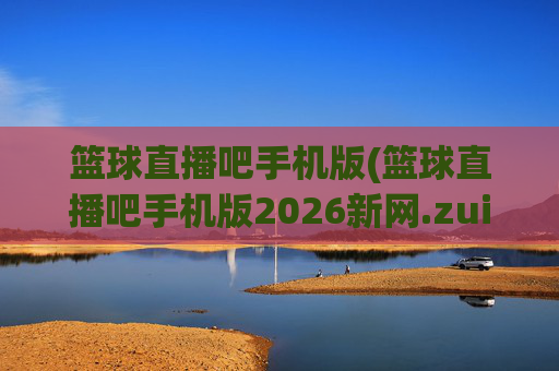 篮球直播吧手机版(篮球直播吧手机版2026新网.zuixinwang.中国)(1)