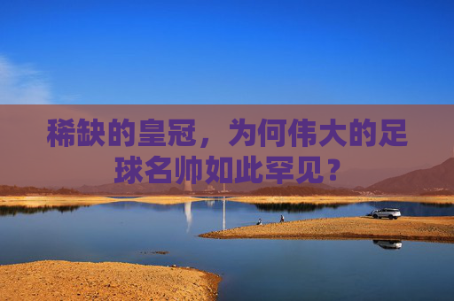 稀缺的皇冠,为何伟大的足球名帅如此罕见?