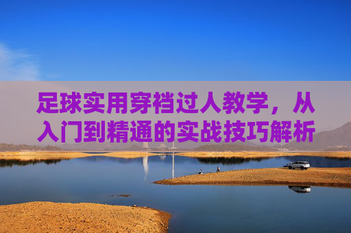 足球实用穿裆过人教学,从入门到精通的实战技巧解析