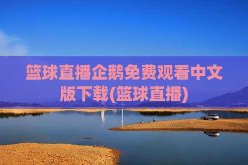 篮球直播企鹅免费观看中文版下载(篮球直播)