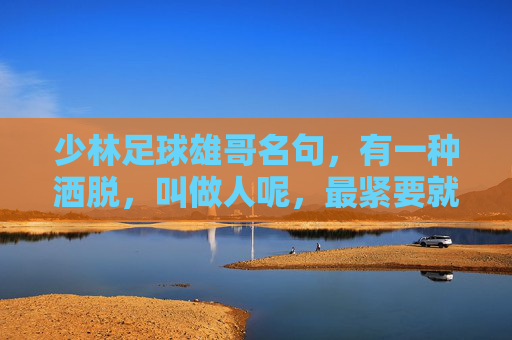 少林足球雄哥名句,有一种洒脱,叫做人呢,最紧要就是开心