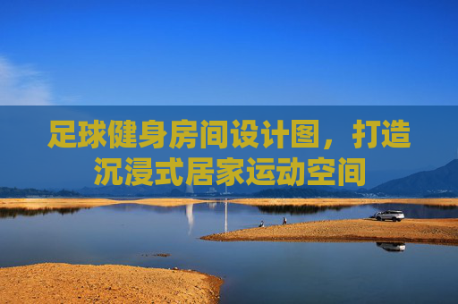 足球健身房间设计图,打造沉浸式居家运动空间