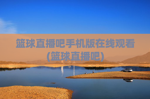 篮球直播吧手机版在线观看(篮球直播吧)