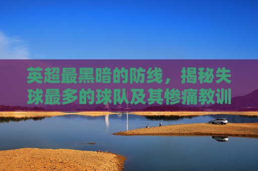 英超最黑暗的防线,揭秘失球最多的球队及其惨痛教训