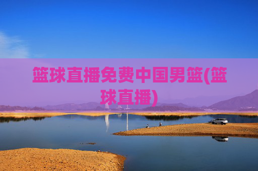 篮球直播免费中国男篮(篮球直播)