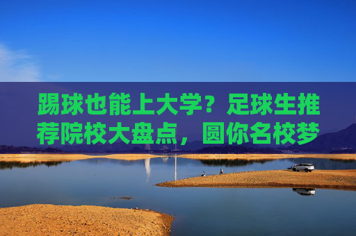 踢球也能上大学?足球生推荐院校大盘点,圆你名校梦!