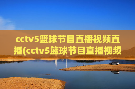 cctv5篮球节目直播视频直播(cctv5篮球节目直播视频直播cctv1)