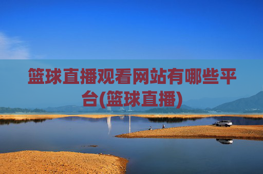 篮球直播观看网站有哪些平台(篮球直播)