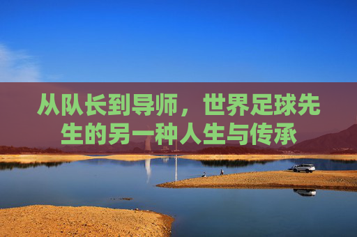 从队长到导师,世界足球先生的另一种人生与传承