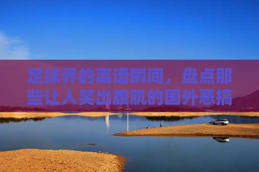 足球界的离谱瞬间,盘点那些让人笑出腹肌的国外恶搞图