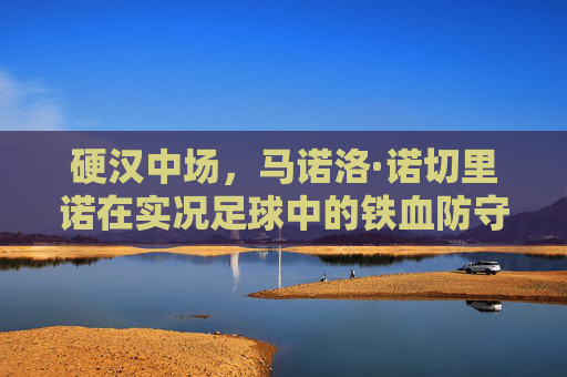 硬汉中场,马诺洛·诺切里诺在实况足球中的铁血防守与高光时刻