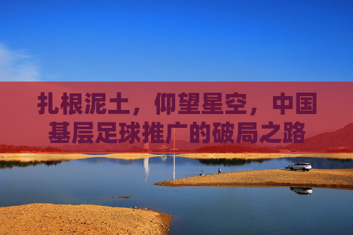 扎根泥土,仰望星空,中国基层足球推广的破局之路