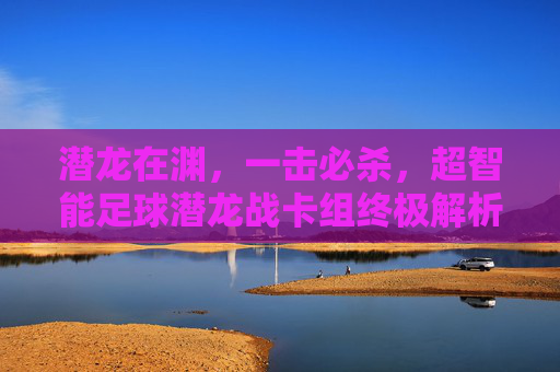 潜龙在渊,一击必杀,超智能足球潜龙战卡组终极解析