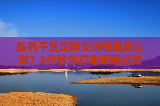 陈列干货足球立体橱窗怎么做?3步教你打造吸睛视觉盛宴