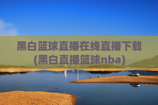 黑白篮球直播在线直播下载(黑白直播篮球nba)