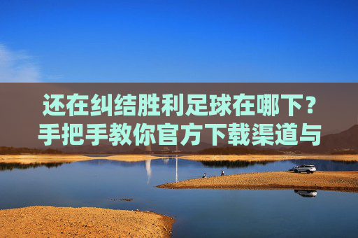还在纠结胜利足球在哪下?手把手教你官方下载渠道与攻略