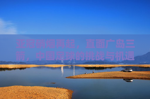 亚冠硝烟再起,直面广岛三箭,中国足球的挑战与机遇