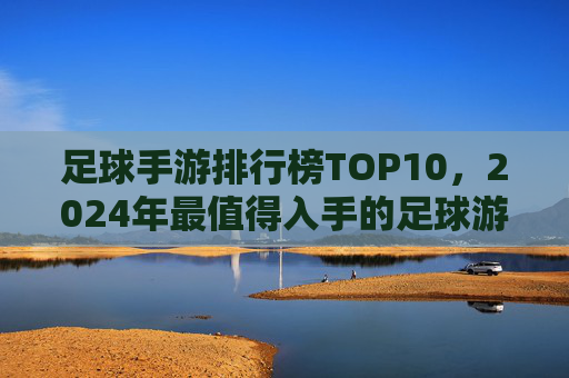 足球手游排行榜TOP10,2024年最值得入手的足球游戏推荐