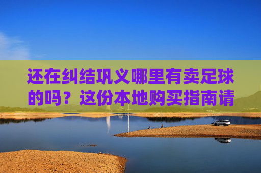 还在纠结巩义哪里有卖足球的吗？这份本地购买指南请查收！