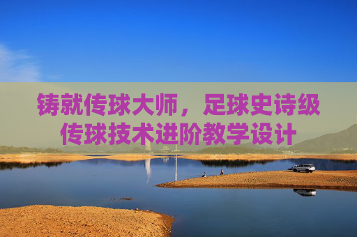 铸就传球大师，足球史诗级传球技术进阶教学设计