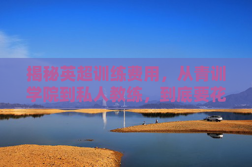 揭秘英超训练费用,从青训学院到私人教练,到底要花多少钱?