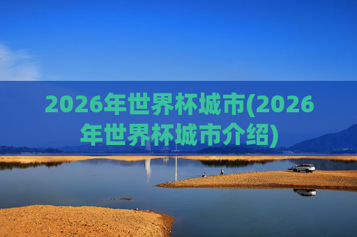 2026年世界杯城市(2026年世界杯城市介绍)