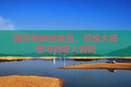 禁区里的捕食者,足球大师布冯的吃人时刻
