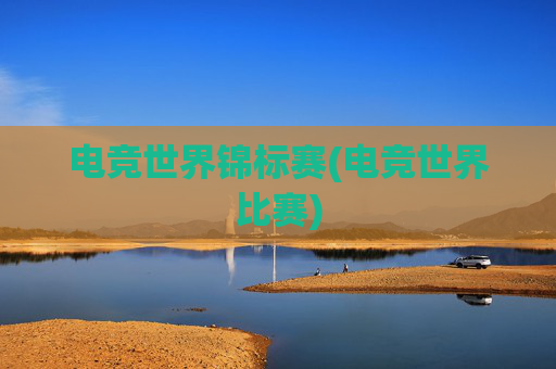 电竞世界锦标赛(电竞世界比赛)