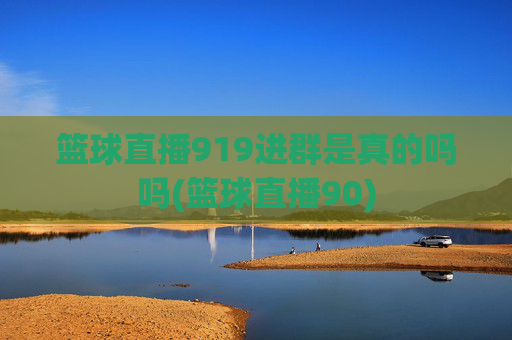 篮球直播919进群是真的吗吗(篮球直播90)