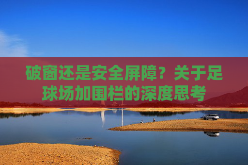 破窗还是安全屏障?关于足球场加围栏的深度思考