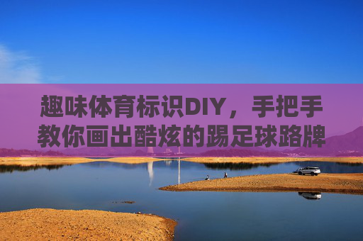趣味体育标识DIY,手把手教你画出酷炫的踢足球路牌