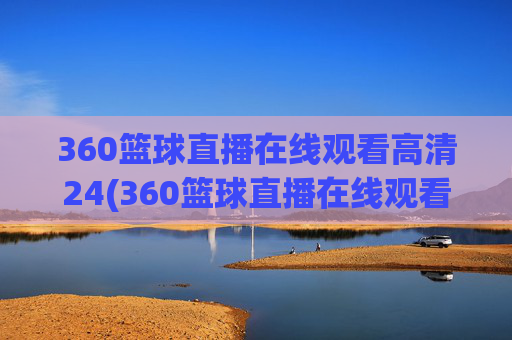 360篮球直播在线观看高清24(360篮球直播在线观看高清24小时)