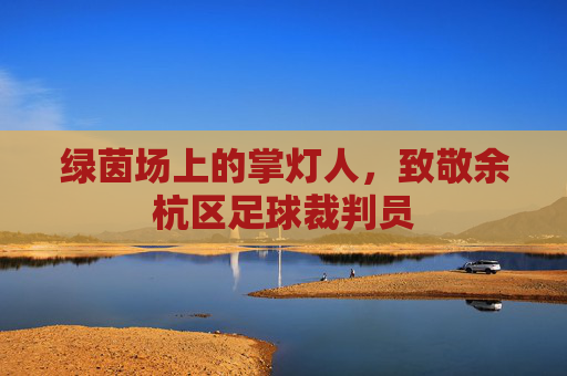 绿茵场上的掌灯人,致敬余杭区足球裁判员