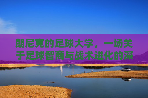 朗尼克的足球大学,一场关于足球智商与战术进化的深度启蒙