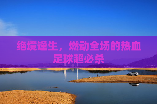 绝境逢生,燃动全场的热血足球超必杀