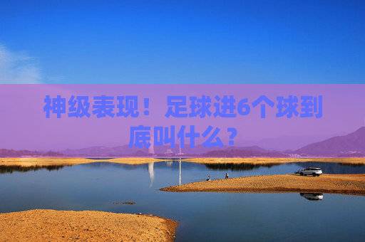 神级表现!足球进6个球到底叫什么?