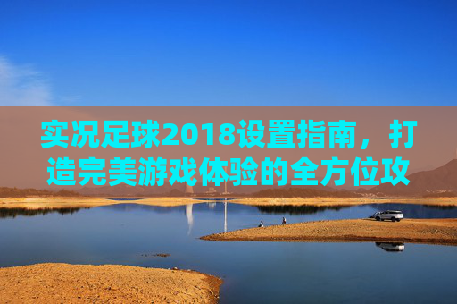 实况足球2018设置指南，打造完美游戏体验的全方位攻略