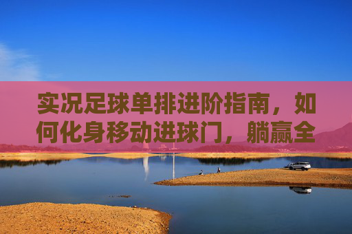 实况足球单排进阶指南,如何化身移动进球门,躺赢全靠对手送