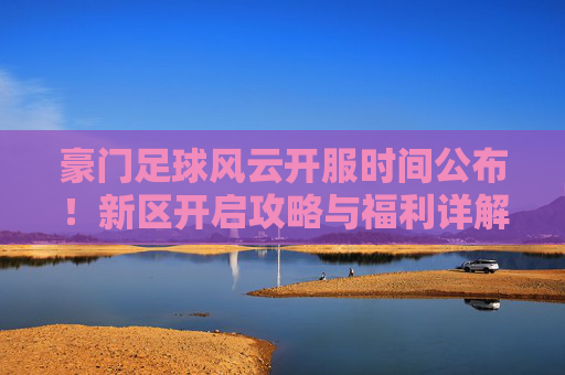 豪门足球风云开服时间公布！新区开启攻略与福利详解