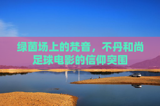 绿茵场上的梵音,不丹和尚足球电影的信仰突围