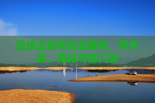 足球出球规则全解析,界外球、角球与球门球