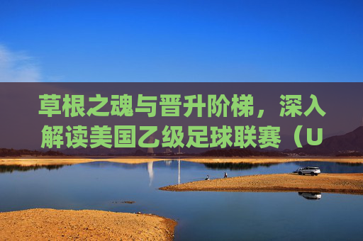 草根之魂与晋升阶梯,深入解读美国乙级足球联赛(USL League One)